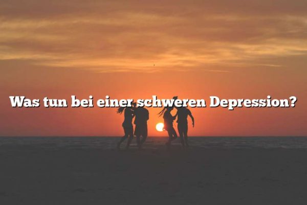 Was tun bei einer schweren Depression?