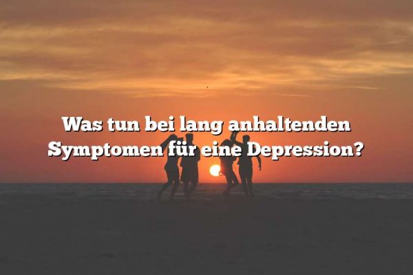 Was tun bei lang anhaltenden Symptomen für eine Depression?