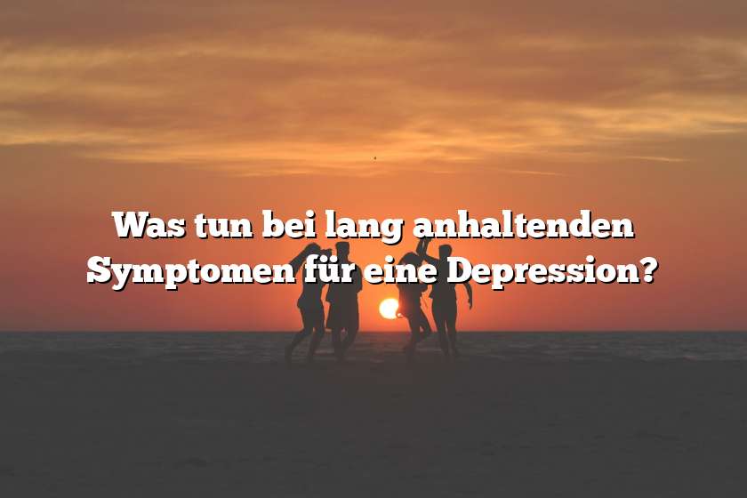 Was tun bei lang anhaltenden Symptomen für eine Depression?