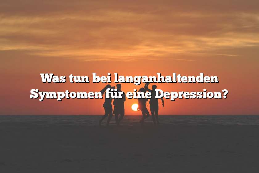 Was tun bei langanhaltenden Symptomen für eine Depression?