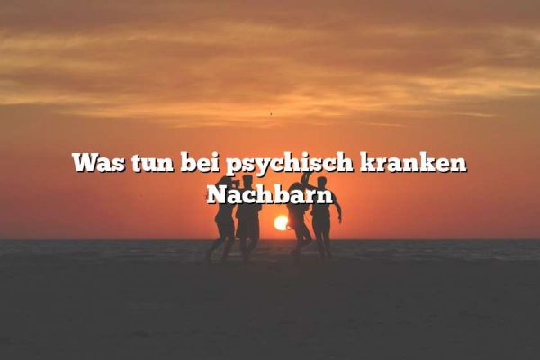 Was tun bei psychisch kranken Nachbarn