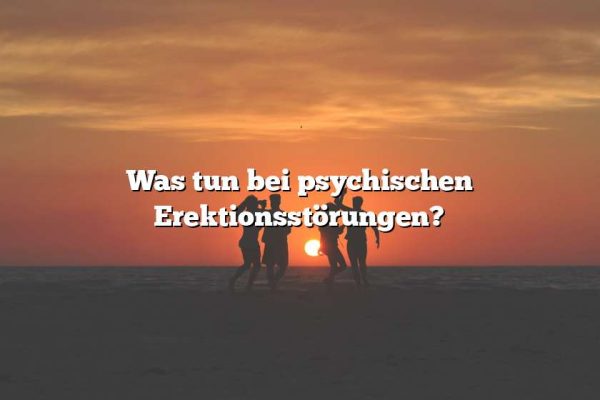 Was tun bei psychischen Erektionsstörungen?