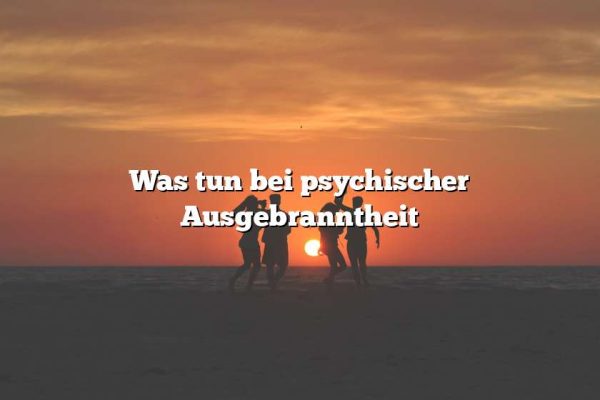 Was tun bei psychischer Ausgebranntheit