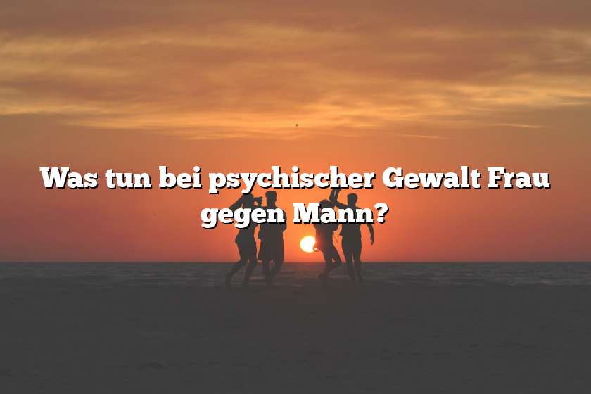 Was tun bei psychischer Gewalt Frau gegen Mann?