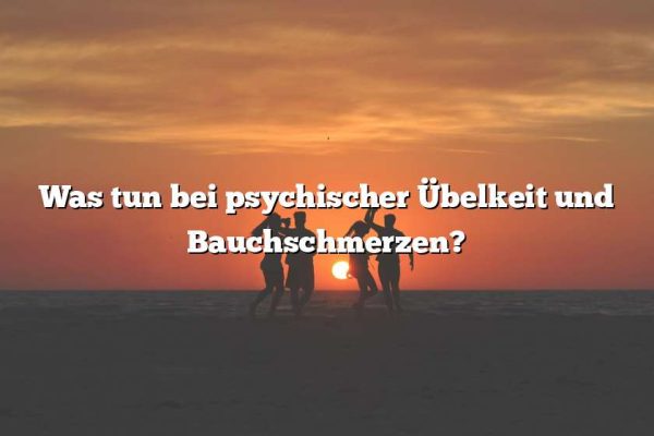 Was tun bei psychischer Übelkeit und Bauchschmerzen?