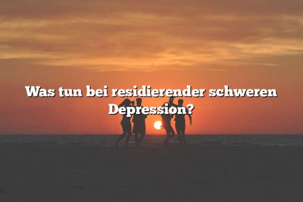 Was tun bei residierender schweren Depression?