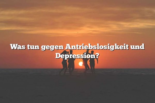 Was tun gegen Antriebslosigkeit und Depression?