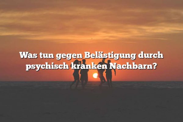 Was tun gegen Belästigung durch psychisch kranken Nachbarn?