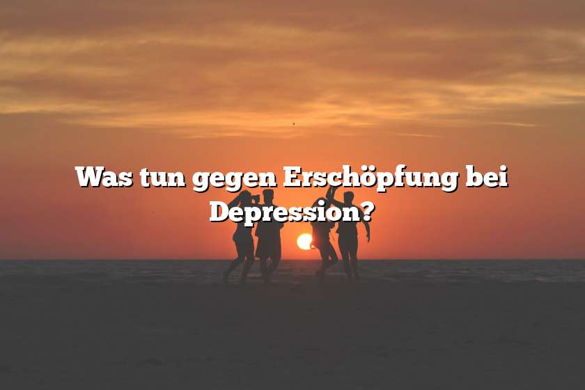 Was tun gegen Erschöpfung bei Depression?