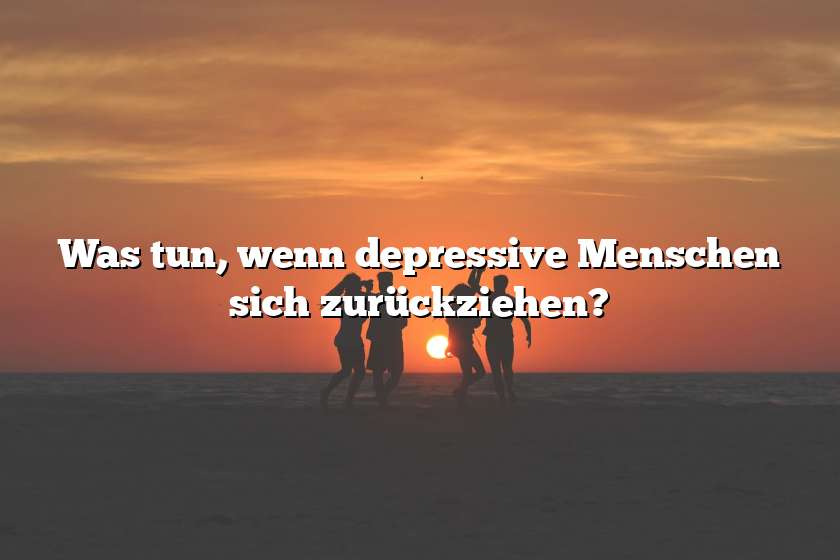 Was tun, wenn depressive Menschen sich zurückziehen?