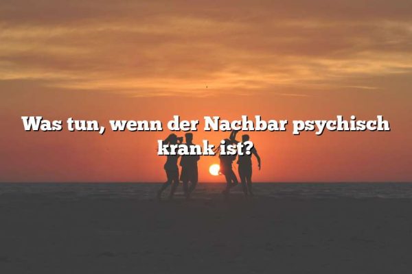 Was tun, wenn der Nachbar psychisch krank ist?