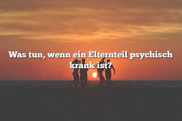 Was tun, wenn ein Elternteil psychisch krank ist?