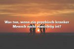 Was tun, wenn ein psychisch kranker Mensch nicht einsichtig ist?