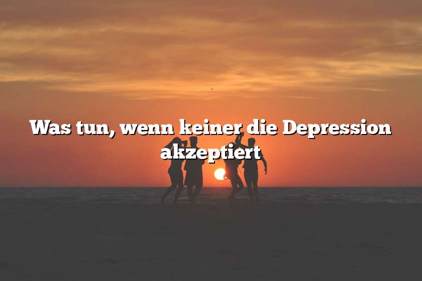 Was tun, wenn keiner die Depression akzeptiert