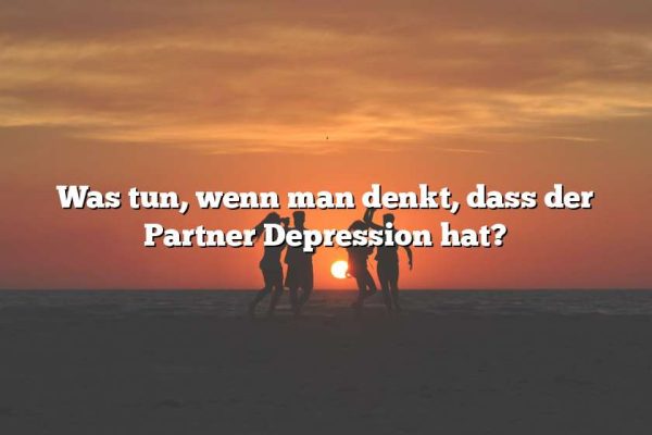 Was tun, wenn man denkt, dass der Partner Depression hat?