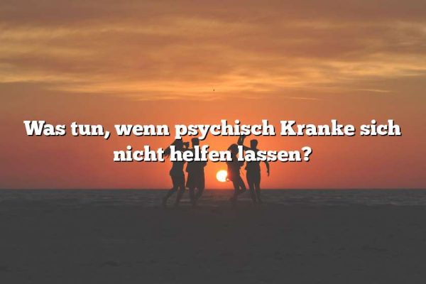 Was tun, wenn psychisch Kranke sich nicht helfen lassen?