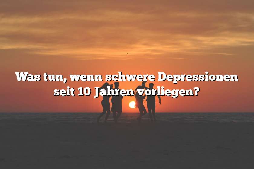 Was tun, wenn schwere Depressionen seit 10 Jahren vorliegen?