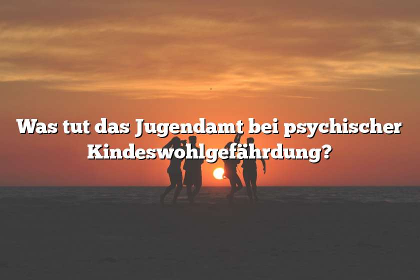 Was tut das Jugendamt bei psychischer Kindeswohlgefährdung?