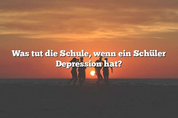 Was tut die Schule, wenn ein Schüler Depression hat?