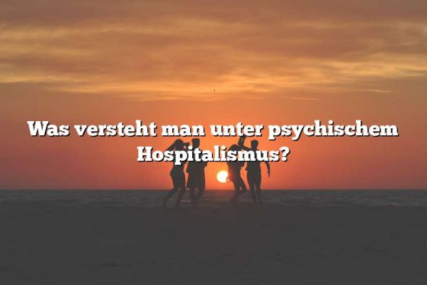 Was versteht man unter psychischem Hospitalismus?