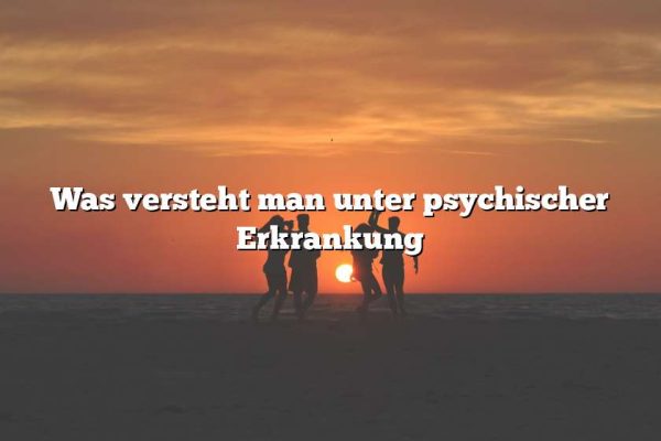 Was versteht man unter psychischer Erkrankung