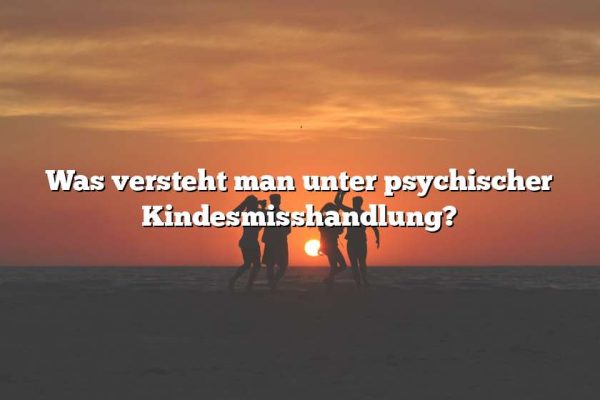 Was versteht man unter psychischer Kindesmisshandlung?