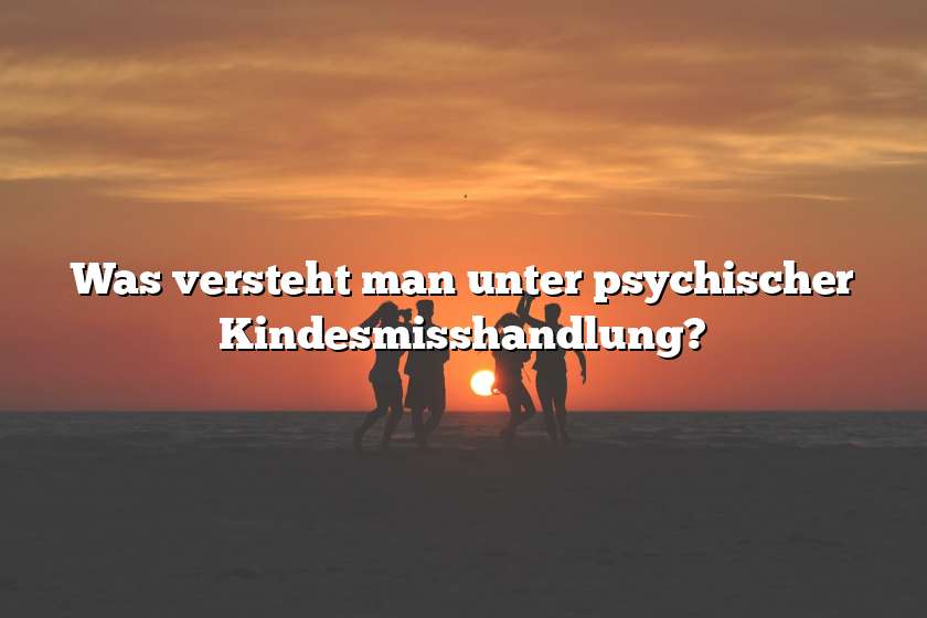 Was versteht man unter psychischer Kindesmisshandlung?