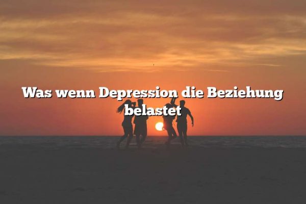 Was wenn Depression die Beziehung belastet