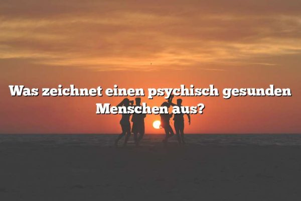 Was zeichnet einen psychisch gesunden Menschen aus?