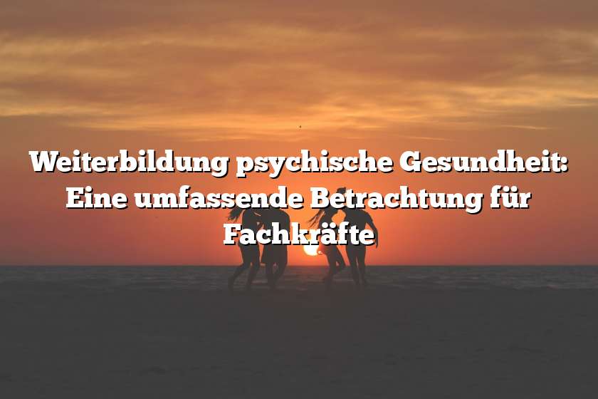 Weiterbildung psychische Gesundheit: Eine umfassende Betrachtung für Fachkräfte