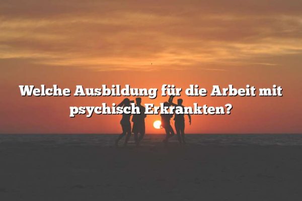 Welche Ausbildung für die Arbeit mit psychisch Erkrankten?