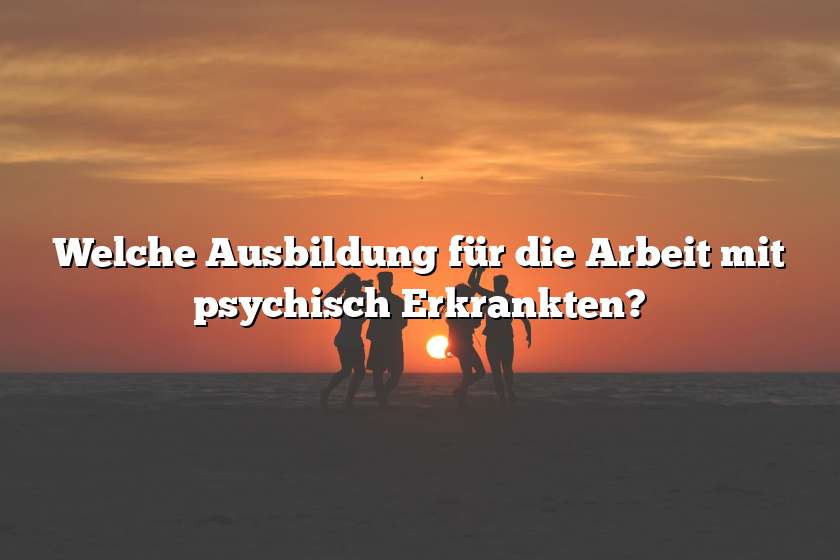 Welche Ausbildung für die Arbeit mit psychisch Erkrankten?