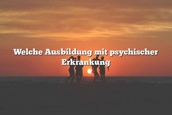 Welche Ausbildung mit psychischer Erkrankung