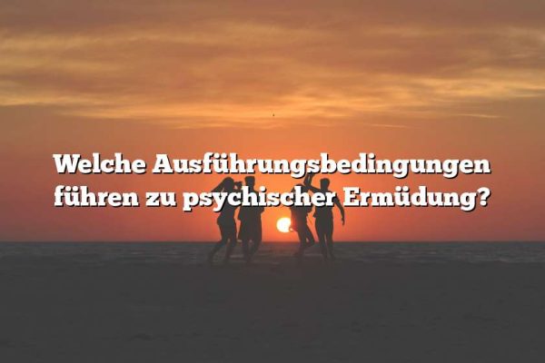 Welche Ausführungsbedingungen führen zu psychischer Ermüdung?