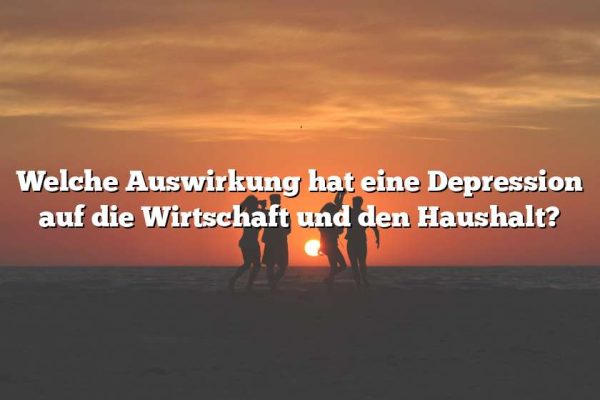 Welche Auswirkung hat eine Depression auf die Wirtschaft und den Haushalt?