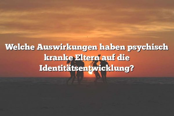 Welche Auswirkungen haben psychisch kranke Eltern auf die Identitätsentwicklung?