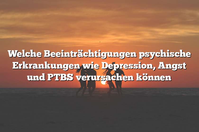 Welche Beeinträchtigungen psychische Erkrankungen wie Depression, Angst und PTBS verursachen können