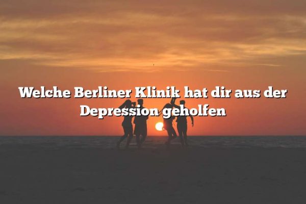 Welche Berliner Klinik hat dir aus der Depression geholfen