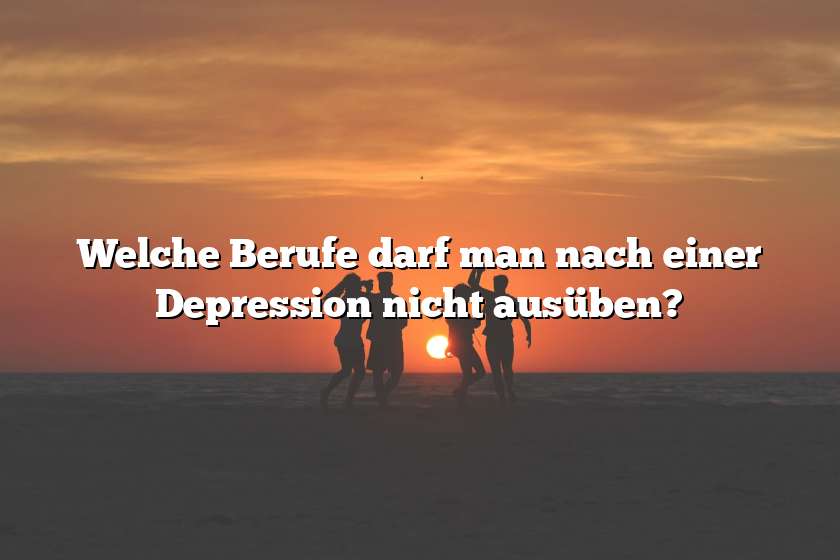 Welche Berufe darf man nach einer Depression nicht ausüben?