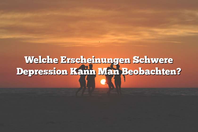 Welche Erscheinungen Schwere Depression Kann Man Beobachten?