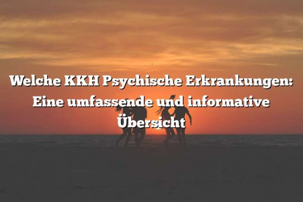 Welche KKH Psychische Erkrankungen: Eine umfassende und informative Übersicht