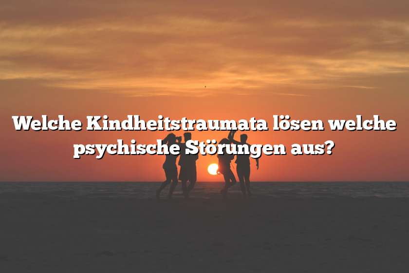 Welche Kindheitstraumata lösen welche psychische Störungen aus?