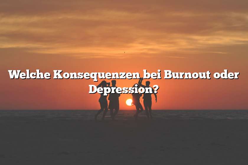 Welche Konsequenzen bei Burnout oder Depression?