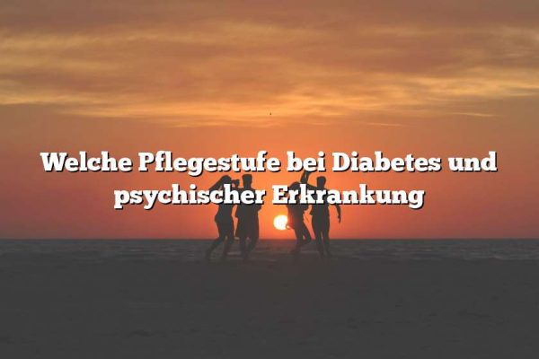 Welche Pflegestufe bei Diabetes und psychischer Erkrankung