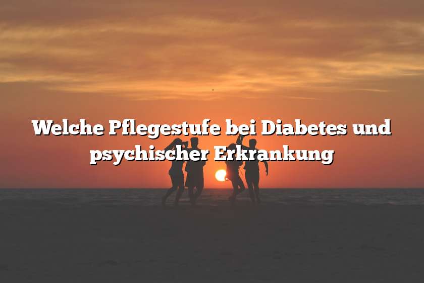 Welche Pflegestufe bei Diabetes und psychischer Erkrankung