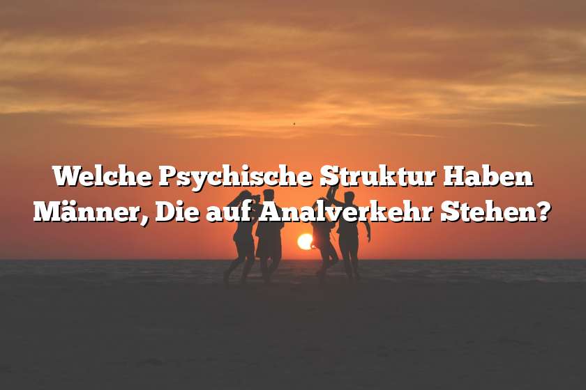 Welche Psychische Struktur Haben Männer, Die auf Analverkehr Stehen?