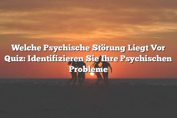 Welche Psychische Störung Liegt Vor Quiz: Identifizieren Sie Ihre Psychischen Probleme