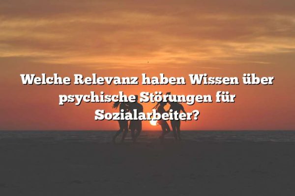 Welche Relevanz haben Wissen über psychische Störungen für Sozialarbeiter?