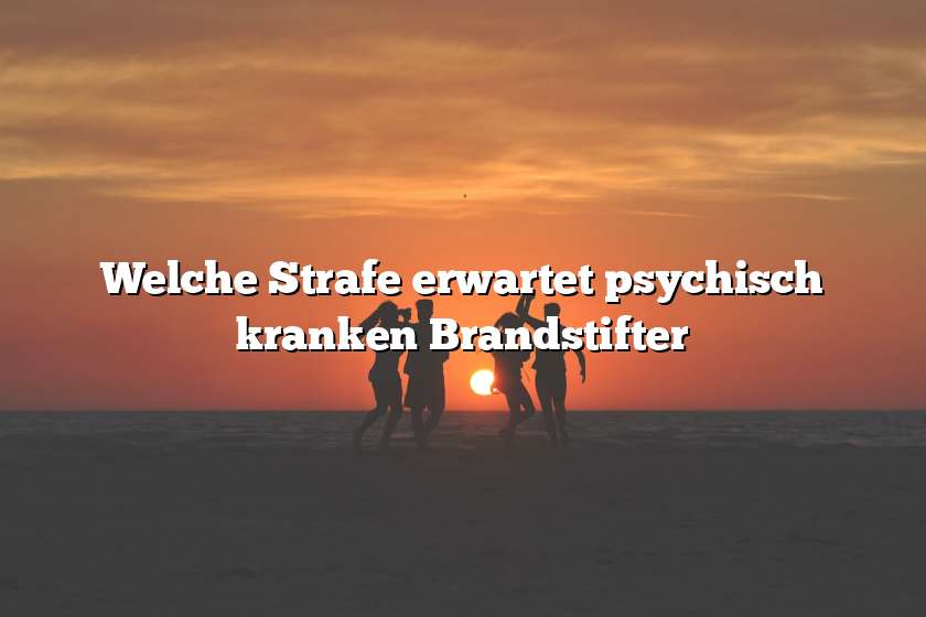 Welche Strafe erwartet psychisch kranken Brandstifter