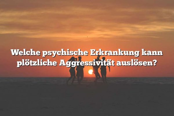 Welche psychische Erkrankung kann plötzliche Aggressivität auslösen?